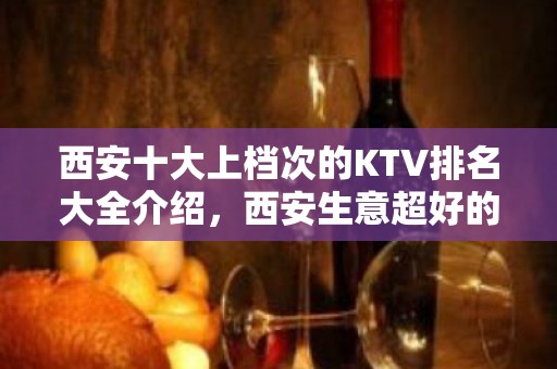 西安十大上档次的KTV排名大全介绍，西安生意超好的夜总会