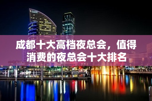 成都十大高档夜总会，值得消费的夜总会十大排名