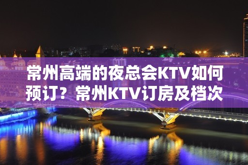 常州高端的夜总会KTV如何预订？常州KTV订房及档次排名榜