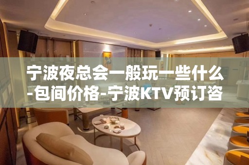 宁波夜总会一般玩一些什么-包间价格-宁波KTV预订咨询