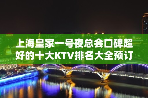 上海皇家一号夜总会口碑超好的十大KTV排名大全预订