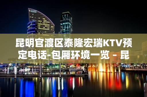 昆明官渡区泰隆宏瑞KTV预定电话-包厢环境一览 – 昆明官渡KTV排名大全