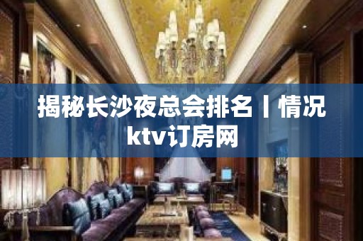 揭秘长沙夜总会排名丨情况ktv订房网