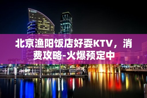 北京渔阳饭店好耍KTV，消费攻略-火爆预定中