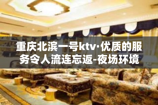 重庆北滨一号ktv·优质的服务令人流连忘返-夜场环境也漂亮