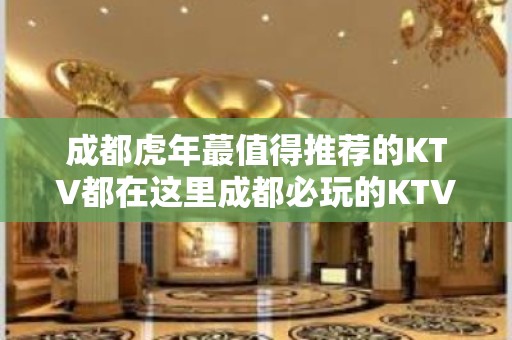 成都虎年蕞值得推荐的KTV都在这里成都必玩的KTV