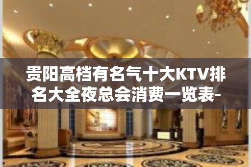 贵阳高档有名气十大KTV排名大全夜总会消费一览表-夜场预订