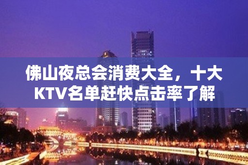 佛山夜总会消费大全，十大KTV名单赶快点击率了解