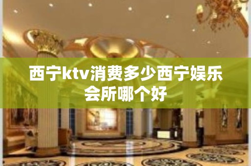 西宁ktv消费多少西宁娱乐会所哪个好