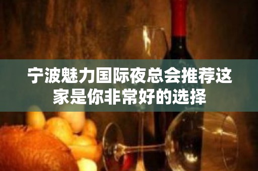 宁波魅力国际夜总会推荐这家是你非常好的选择