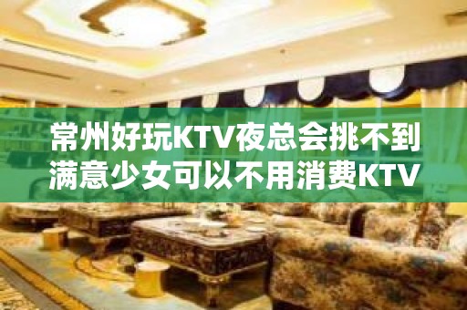 常州好玩KTV夜总会挑不到满意少女可以不用消费KTV