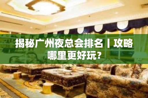 揭秘广州夜总会排名丨攻略哪里更好玩？