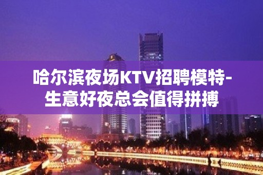 哈尔滨夜场KTV招聘模特-生意好夜总会值得拼搏