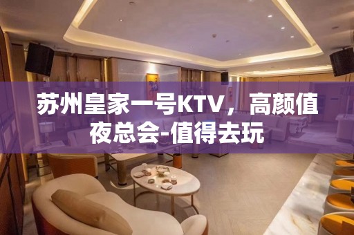 苏州皇家一号KTV，高颜值夜总会-值得去玩