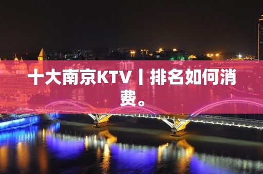 十大﻿南京KTV丨排名如何消费。