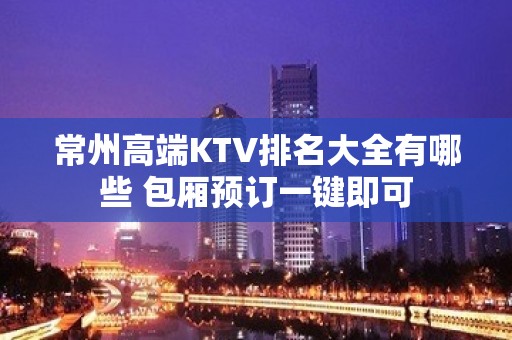 常州高端KTV排名大全有哪些 包厢预订一键即可