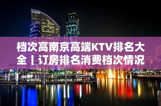 档次高南京高端KTV排名大全丨订房排名消费档次情况