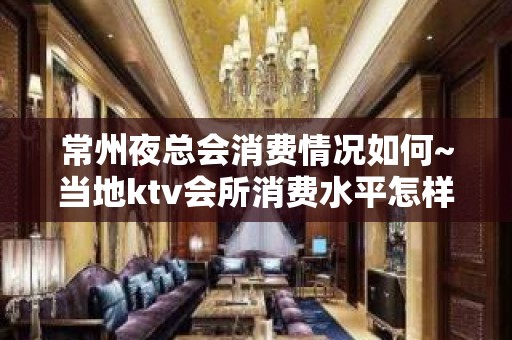 常州夜总会消费情况如何~当地ktv会所消费水平怎样