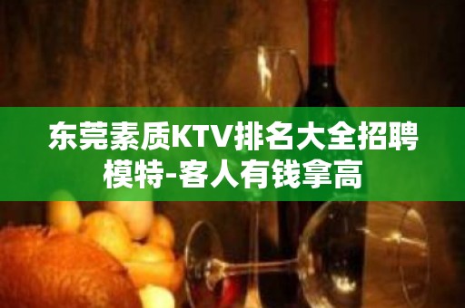 东莞素质KTV排名大全招聘模特-客人有钱拿高