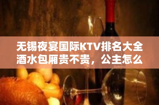 无锡夜宴国际KTV排名大全酒水包厢贵不贵，公主怎么消费。