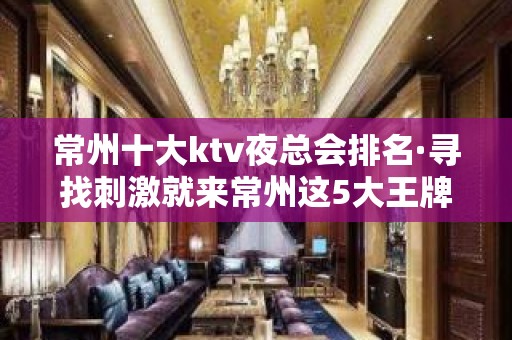 常州十大ktv夜总会排名·寻找刺激就来常州这5大王牌ktv