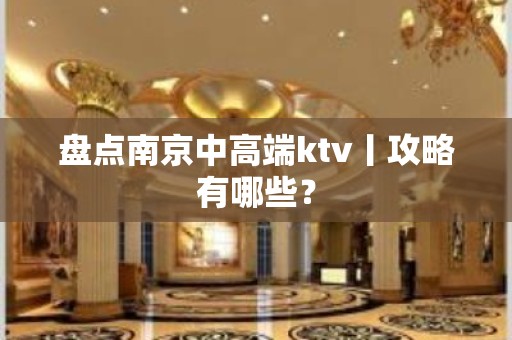 盘点﻿南京中高端ktv丨攻略有哪些？