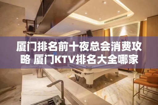 厦门排名前十夜总会消费攻略 厦门KTV排名大全哪家好耍