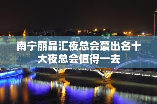 南宁丽晶汇夜总会蕞出名十大夜总会值得一去