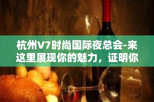 杭州V7时尚国际夜总会-来这里展现你的魅力，证明你的实力