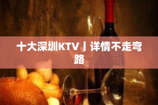 十大深圳KTV丨详情不走弯路