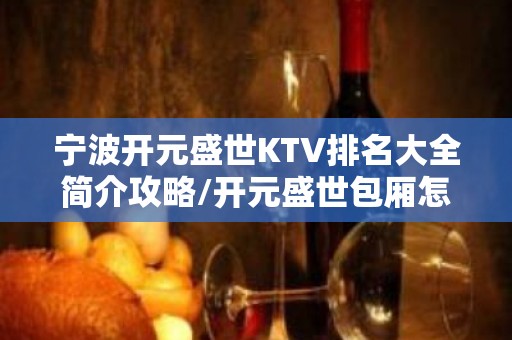 宁波开元盛世KTV排名大全简介攻略/开元盛世包厢怎么预定。