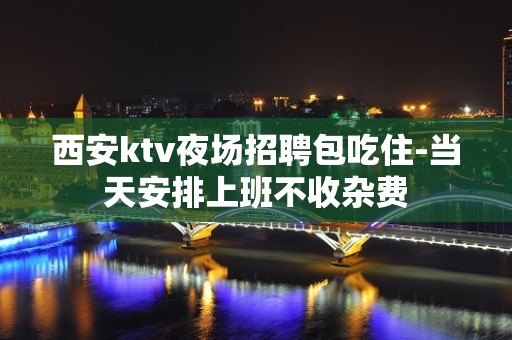 西安ktv夜场招聘包吃住-当天安排上班不收杂费