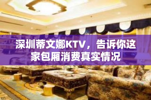 深圳蒂文娜KTV，告诉你这家包厢消费真实情况