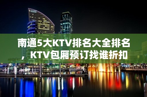 南通5大KTV排名大全排名，KTV包厢预订找谁折扣