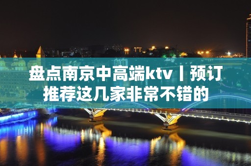 盘点﻿南京中高端ktv丨预订推荐这几家非常不错的