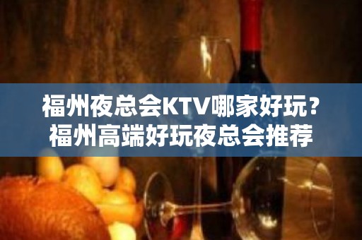 福州夜总会KTV哪家好玩？福州高端好玩夜总会推荐