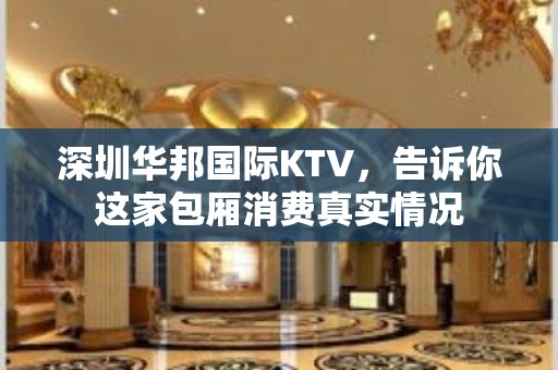 深圳华邦国际KTV，告诉你这家包厢消费真实情况