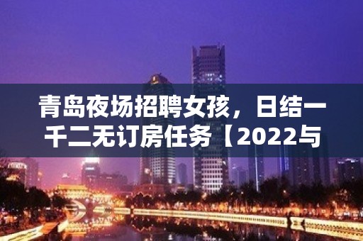 青岛夜场招聘女孩，日结一千二无订房任务【2022与你并肩钱行】