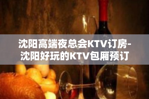 沈阳高端夜总会KTV订房-沈阳好玩的KTV包厢预订