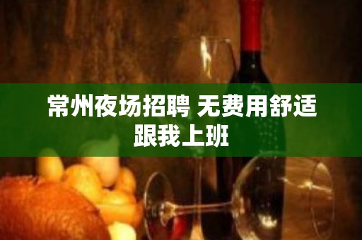 常州夜场招聘 无费用舒适跟我上班