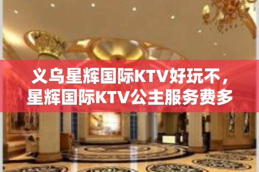 义乌星辉国际KTV好玩不，星辉国际KTV公主服务费多少。