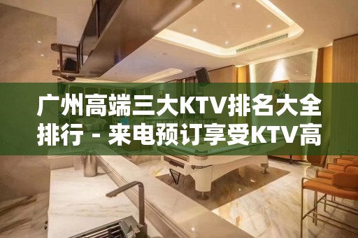 广州高端三大KTV排名大全排行－来电预订享受KTV高档服务