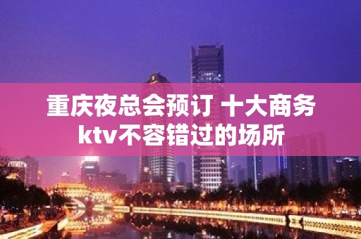 重庆夜总会预订 十大商务ktv不容错过的场所