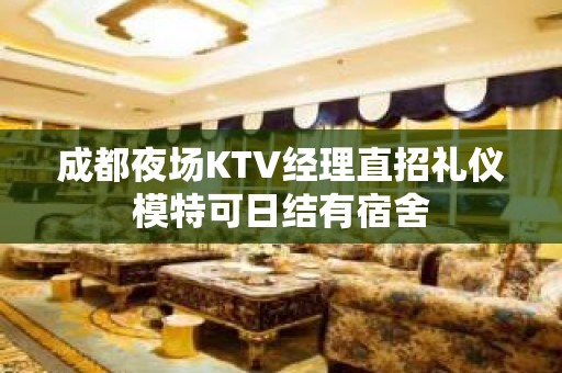 成都夜场KTV经理直招礼仪模特可日结有宿舍