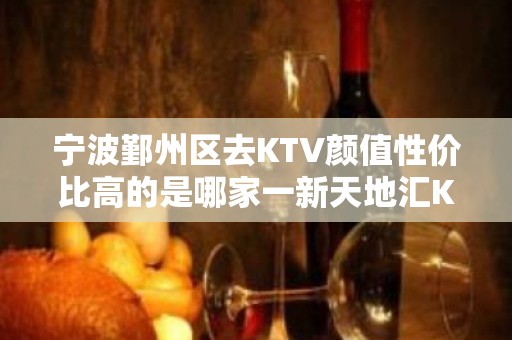 宁波鄞州区去KTV颜值性价比高的是哪家一新天地汇KTV