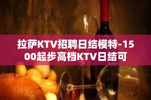 拉萨KTV招聘日结模特-1500起步高档KTV日结可