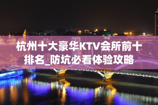 杭州十大豪华KTV会所前十排名_防坑必看体验攻略