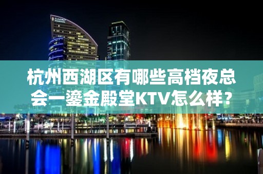 杭州西湖区有哪些高档夜总会一鎏金殿堂KTV怎么样？