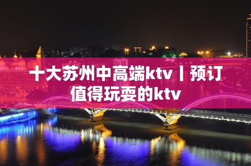 十大苏州中高端ktv丨预订值得玩耍的ktv