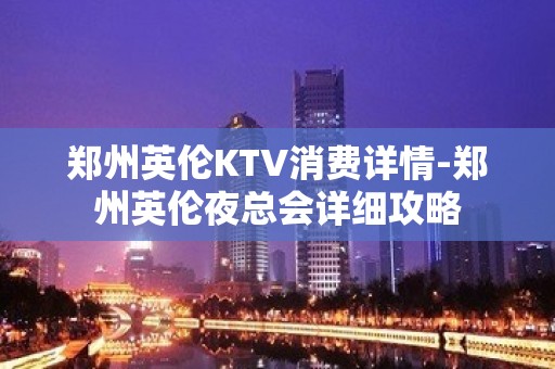 郑州英伦KTV消费详情-郑州英伦夜总会详细攻略